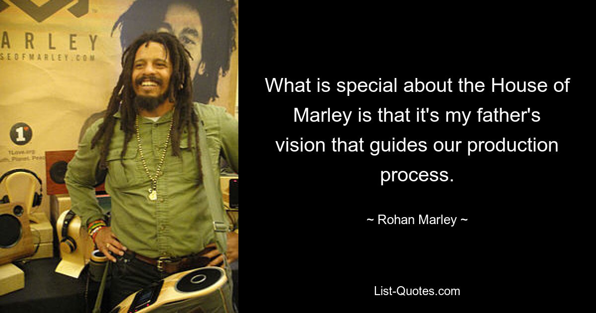 What is special about the House of Marley is that it's my father's vision that guides our production process. — © Rohan Marley