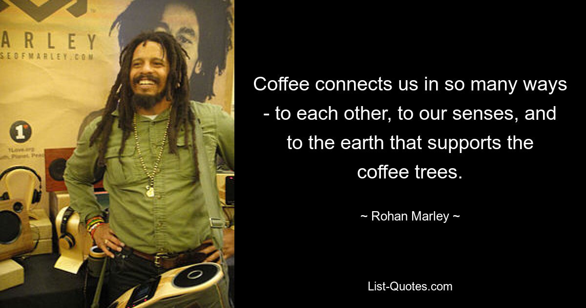 Coffee connects us in so many ways - to each other, to our senses, and to the earth that supports the coffee trees. — © Rohan Marley