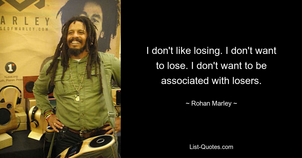 I don't like losing. I don't want to lose. I don't want to be associated with losers. — © Rohan Marley