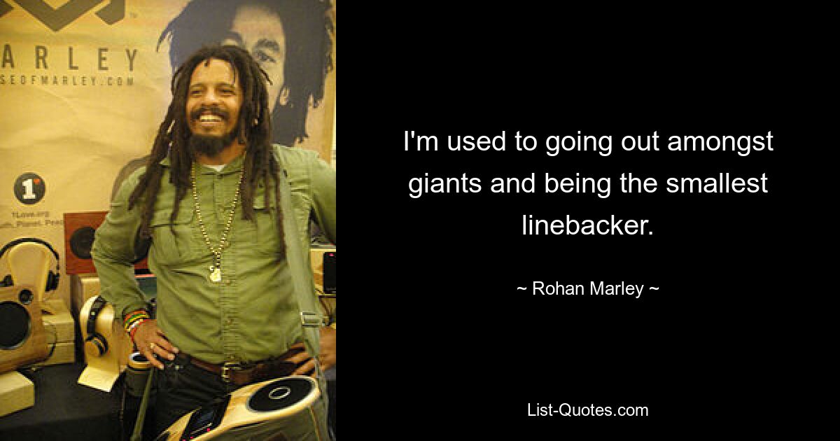 I'm used to going out amongst giants and being the smallest linebacker. — © Rohan Marley