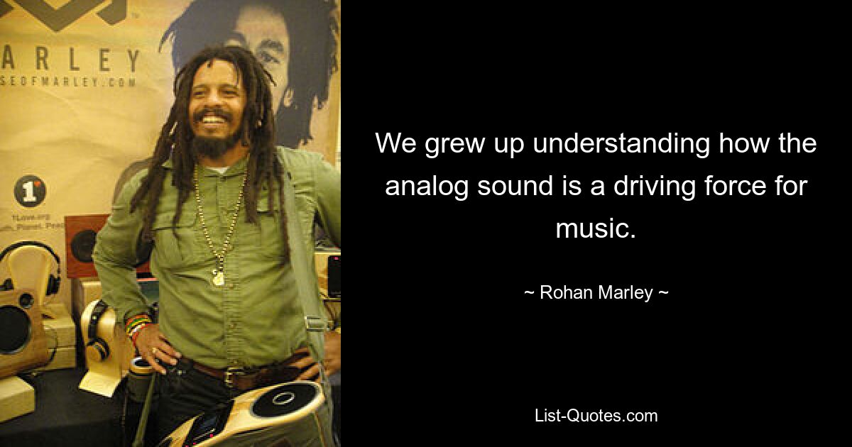 We grew up understanding how the analog sound is a driving force for music. — © Rohan Marley