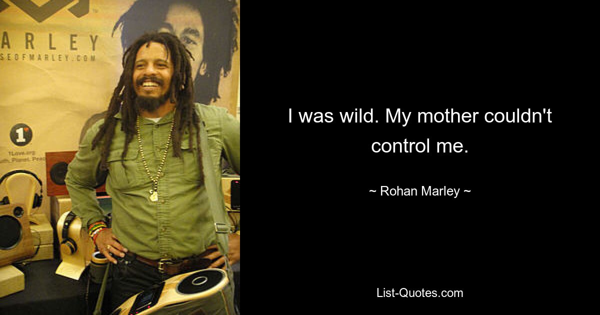 I was wild. My mother couldn't control me. — © Rohan Marley