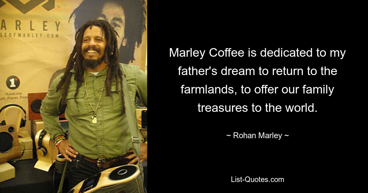 Marley Coffee is dedicated to my father's dream to return to the farmlands, to offer our family treasures to the world. — © Rohan Marley