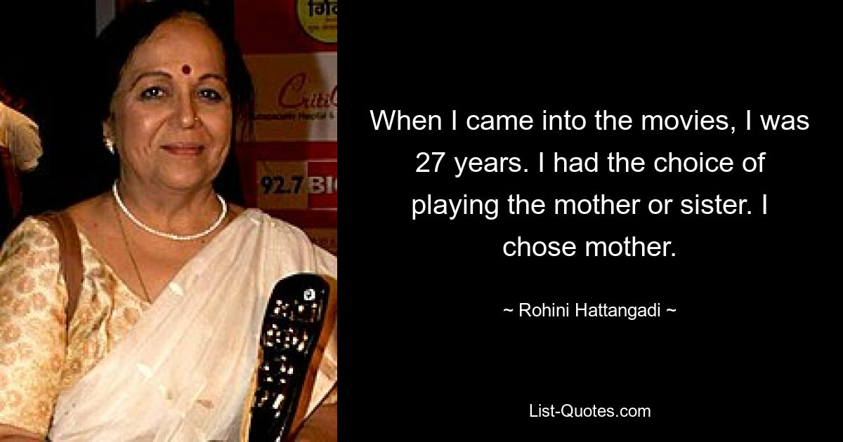 When I came into the movies, I was 27 years. I had the choice of playing the mother or sister. I chose mother. — © Rohini Hattangadi