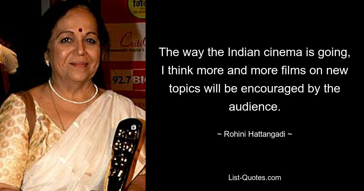 The way the Indian cinema is going, I think more and more films on new topics will be encouraged by the audience. — © Rohini Hattangadi