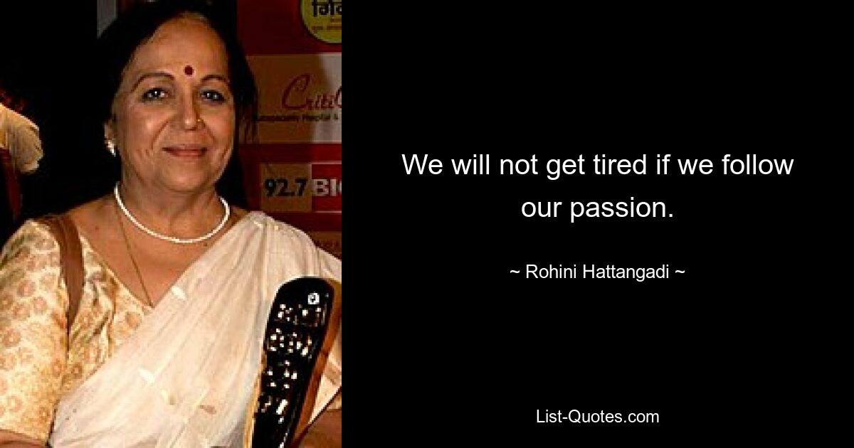 We will not get tired if we follow our passion. — © Rohini Hattangadi