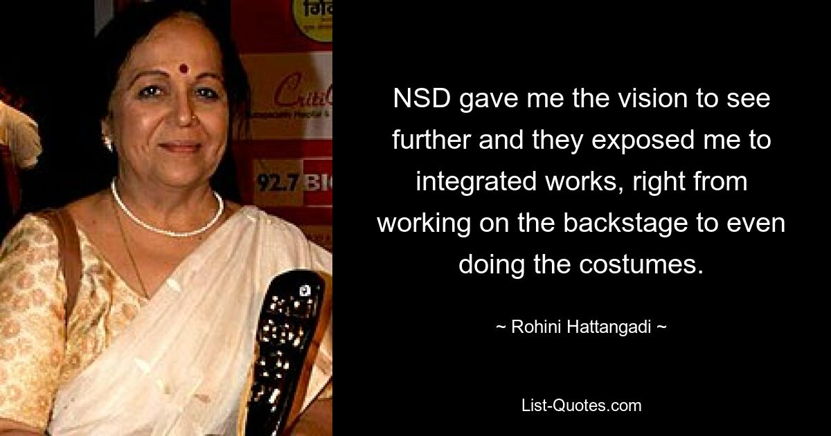 NSD gave me the vision to see further and they exposed me to integrated works, right from working on the backstage to even doing the costumes. — © Rohini Hattangadi