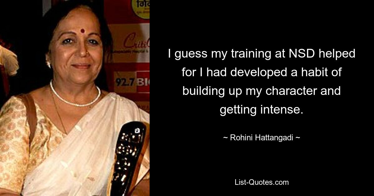 I guess my training at NSD helped for I had developed a habit of building up my character and getting intense. — © Rohini Hattangadi