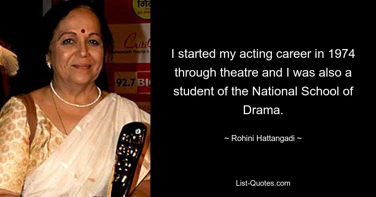 I started my acting career in 1974 through theatre and I was also a student of the National School of Drama. — © Rohini Hattangadi