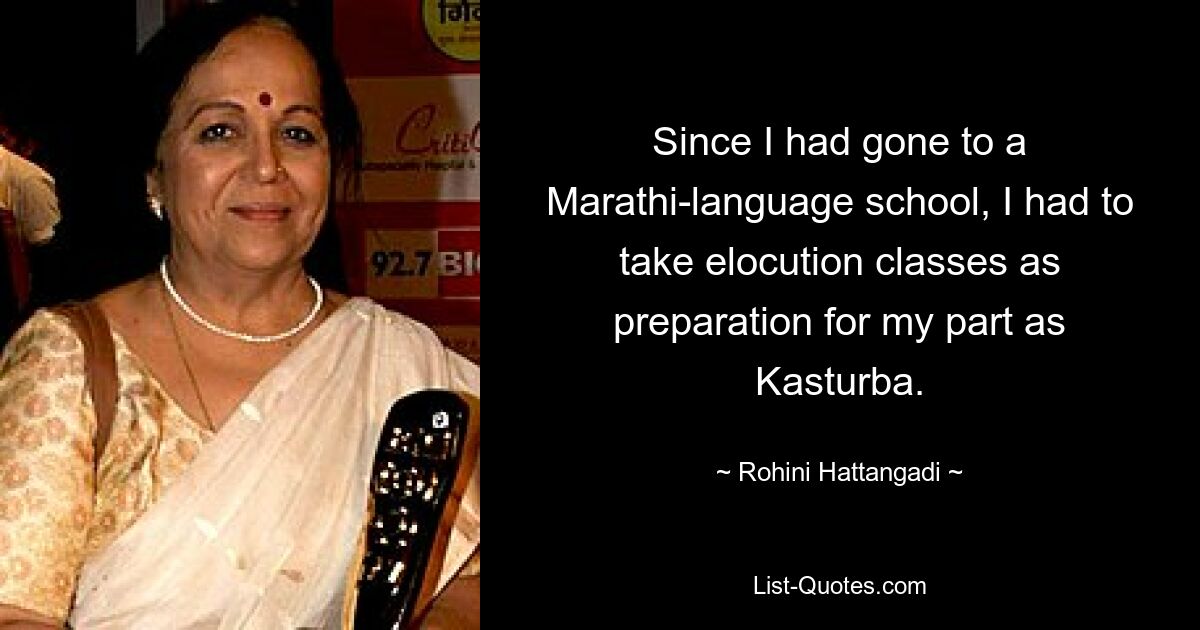 Since I had gone to a Marathi-language school, I had to take elocution classes as preparation for my part as Kasturba. — © Rohini Hattangadi