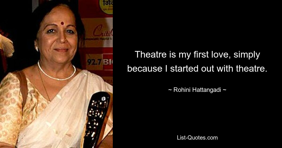 Theatre is my first love, simply because I started out with theatre. — © Rohini Hattangadi