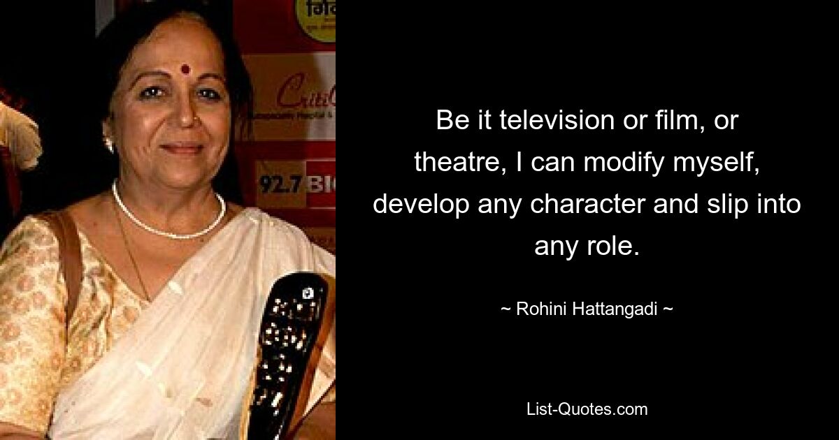 Be it television or film, or theatre, I can modify myself, develop any character and slip into any role. — © Rohini Hattangadi