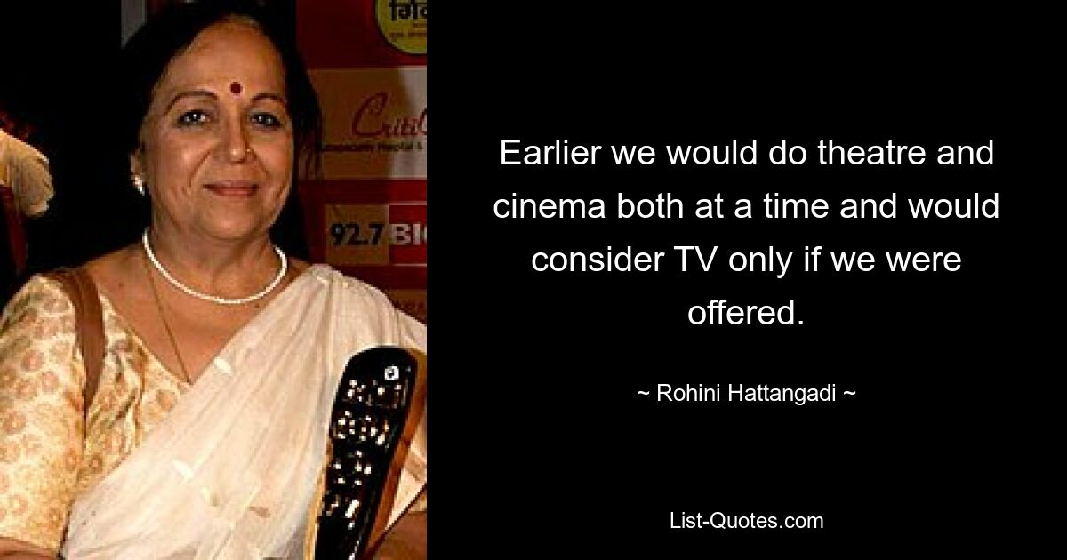 Earlier we would do theatre and cinema both at a time and would consider TV only if we were offered. — © Rohini Hattangadi