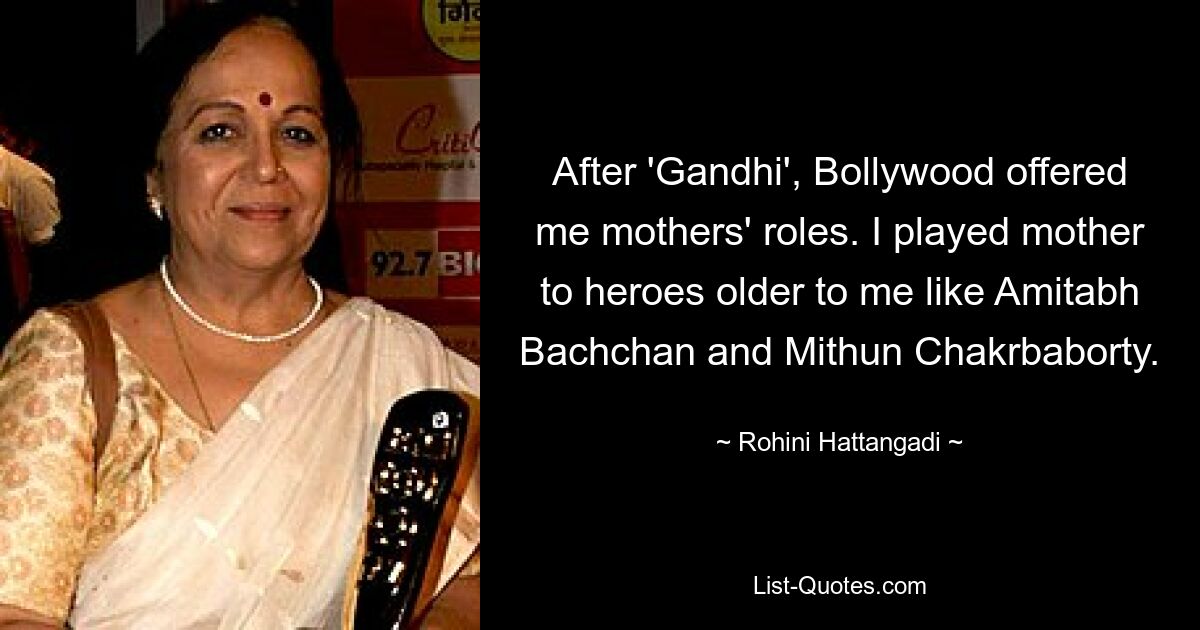 After 'Gandhi', Bollywood offered me mothers' roles. I played mother to heroes older to me like Amitabh Bachchan and Mithun Chakrbaborty. — © Rohini Hattangadi