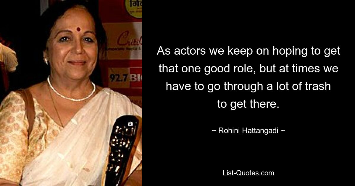 As actors we keep on hoping to get that one good role, but at times we have to go through a lot of trash to get there. — © Rohini Hattangadi