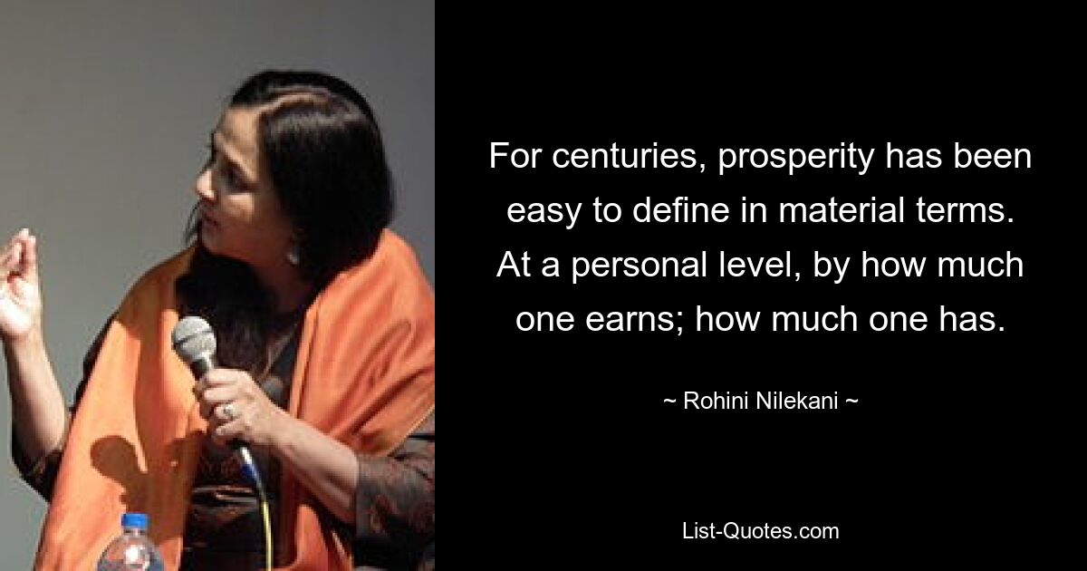 For centuries, prosperity has been easy to define in material terms. At a personal level, by how much one earns; how much one has. — © Rohini Nilekani