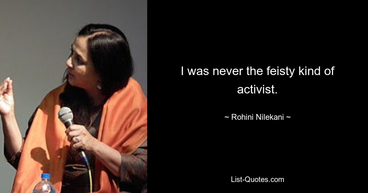 I was never the feisty kind of activist. — © Rohini Nilekani