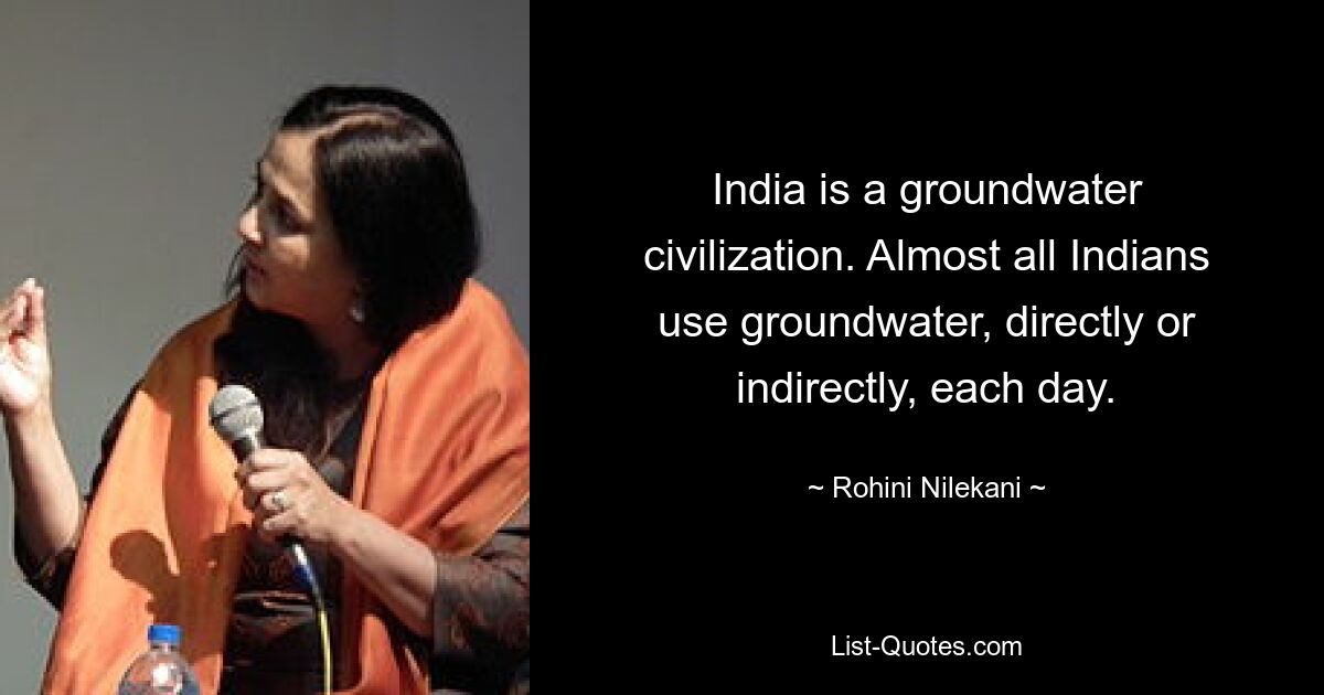 India is a groundwater civilization. Almost all Indians use groundwater, directly or indirectly, each day. — © Rohini Nilekani