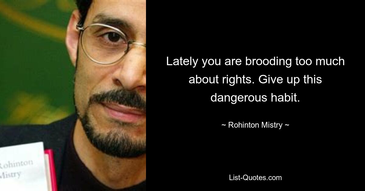 Lately you are brooding too much about rights. Give up this dangerous habit. — © Rohinton Mistry