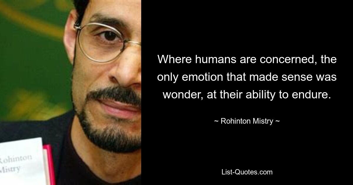 Where humans are concerned, the only emotion that made sense was wonder, at their ability to endure. — © Rohinton Mistry