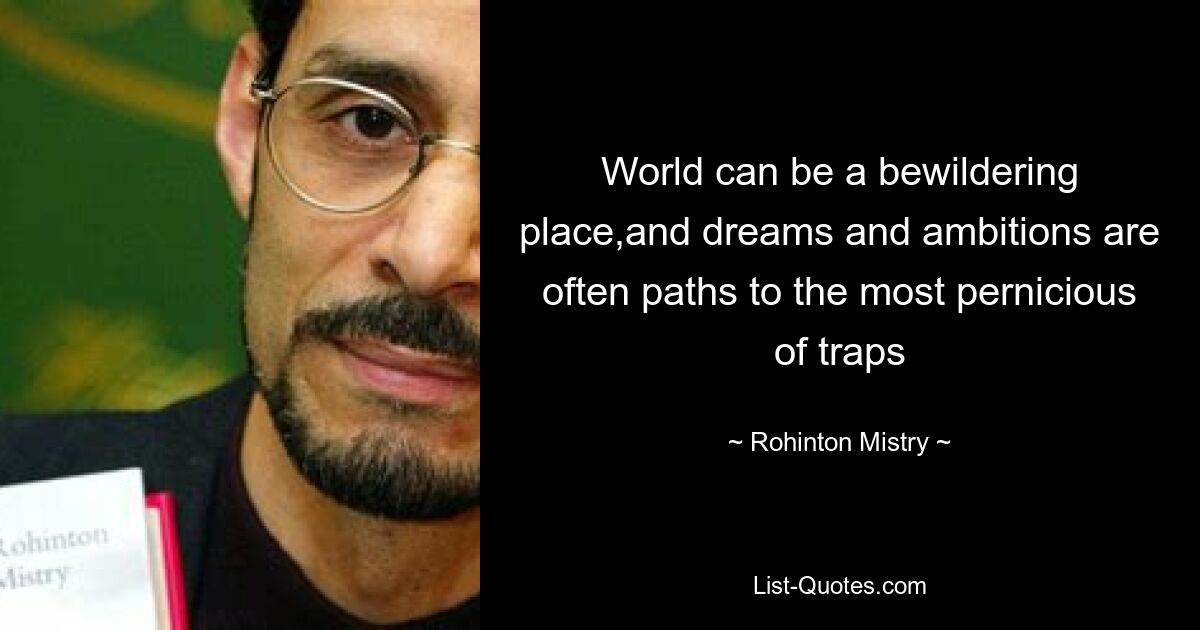 World can be a bewildering place,and dreams and ambitions are often paths to the most pernicious of traps — © Rohinton Mistry