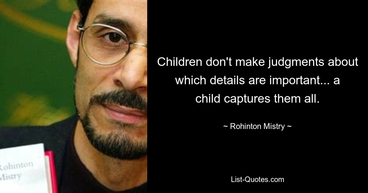 Children don't make judgments about which details are important... a child captures them all. — © Rohinton Mistry