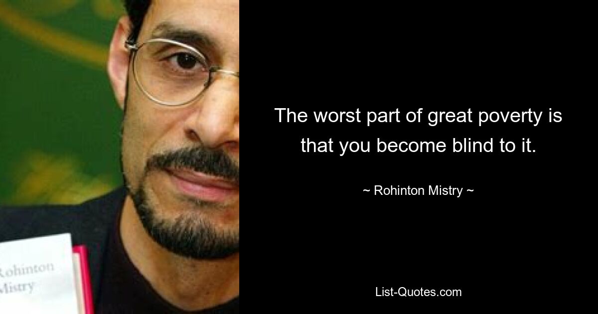 The worst part of great poverty is that you become blind to it. — © Rohinton Mistry