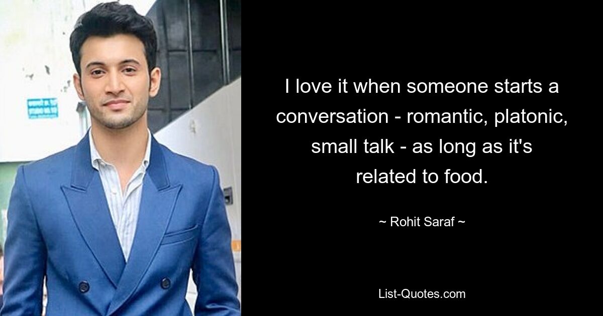 I love it when someone starts a conversation - romantic, platonic, small talk - as long as it's related to food. — © Rohit Saraf