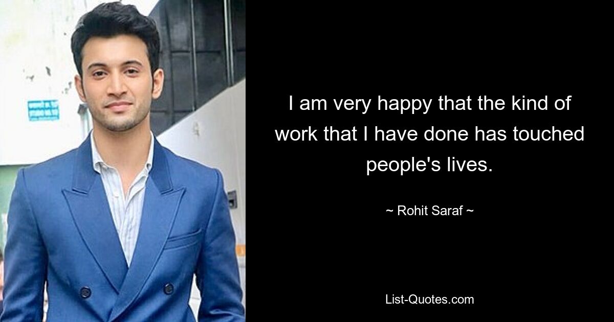 I am very happy that the kind of work that I have done has touched people's lives. — © Rohit Saraf