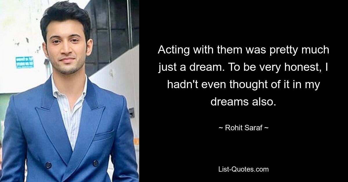 Acting with them was pretty much just a dream. To be very honest, I hadn't even thought of it in my dreams also. — © Rohit Saraf