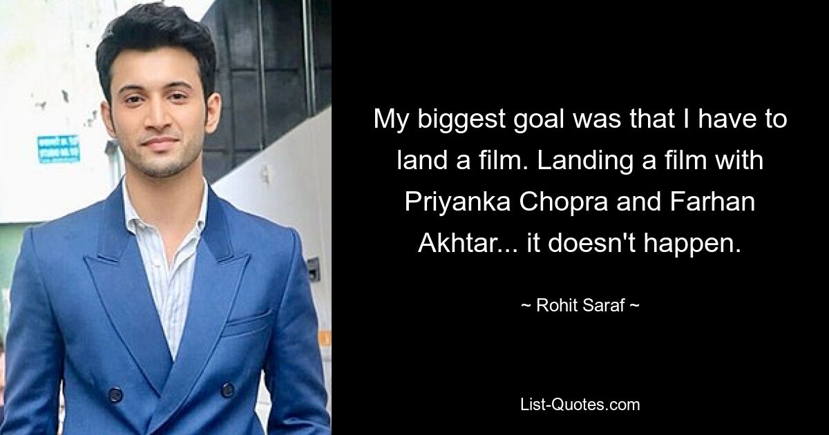 My biggest goal was that I have to land a film. Landing a film with Priyanka Chopra and Farhan Akhtar... it doesn't happen. — © Rohit Saraf