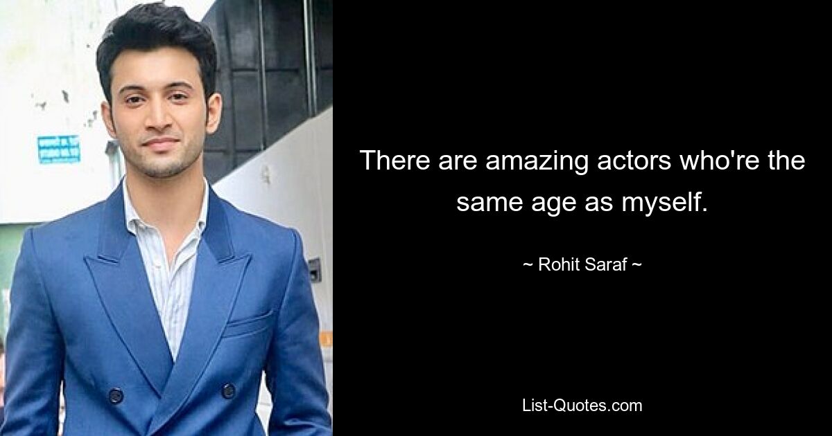 There are amazing actors who're the same age as myself. — © Rohit Saraf