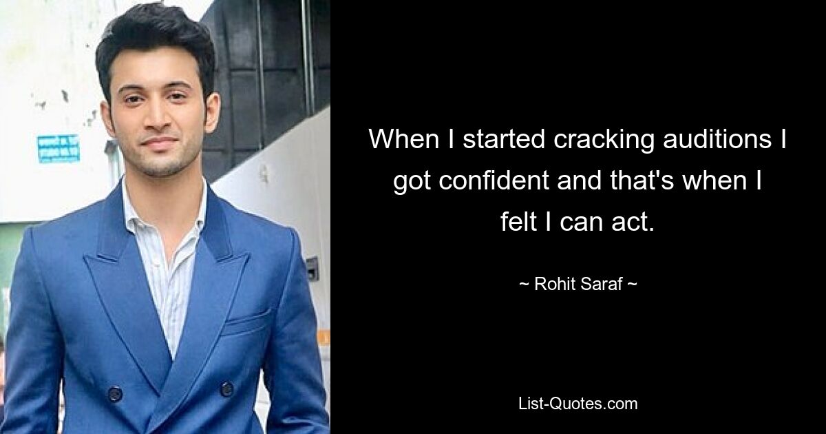 When I started cracking auditions I got confident and that's when I felt I can act. — © Rohit Saraf