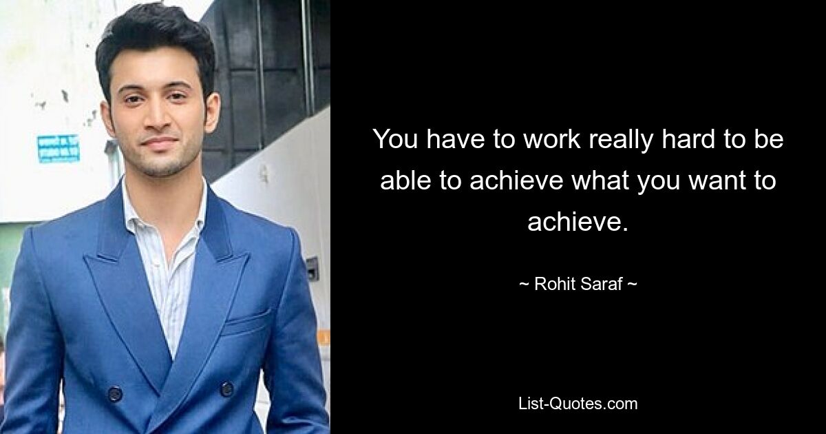 You have to work really hard to be able to achieve what you want to achieve. — © Rohit Saraf