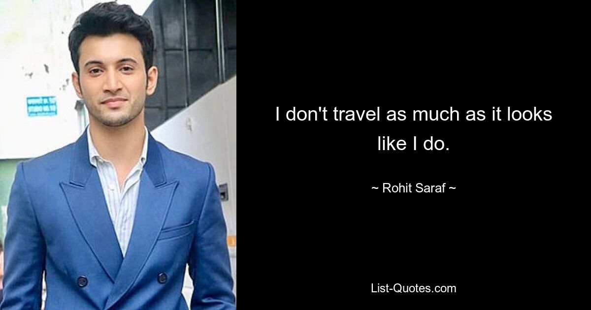 I don't travel as much as it looks like I do. — © Rohit Saraf