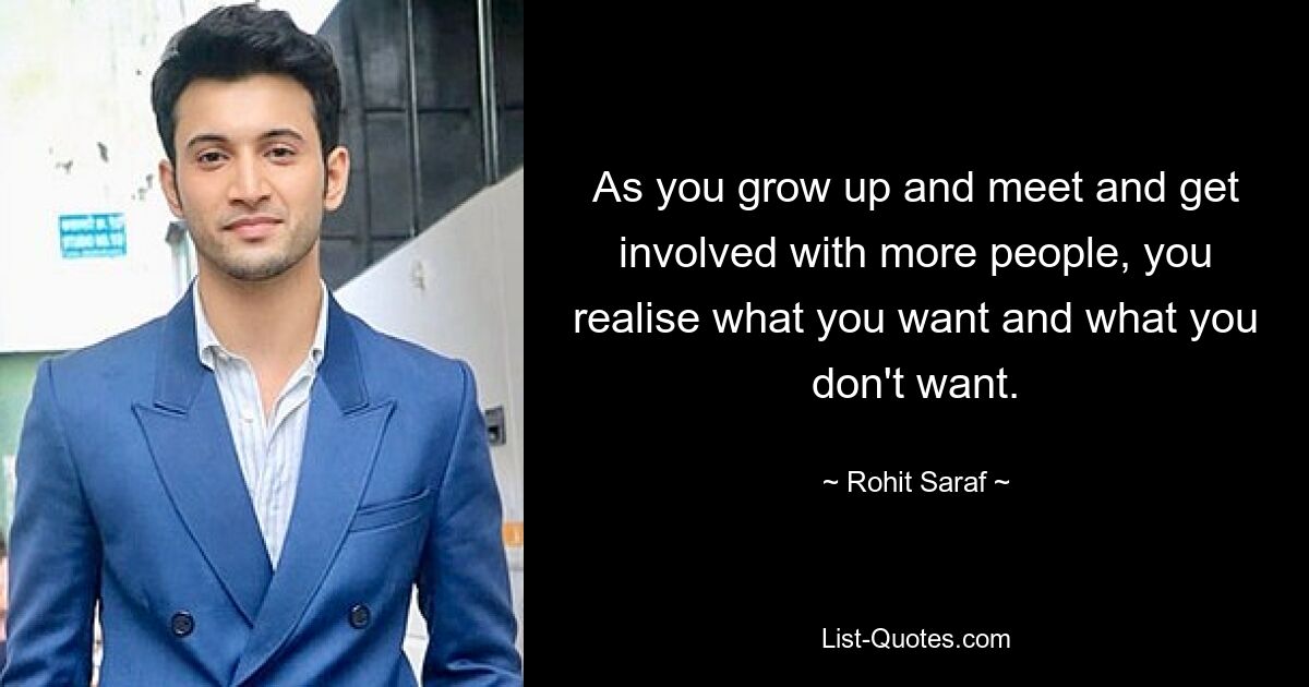 As you grow up and meet and get involved with more people, you realise what you want and what you don't want. — © Rohit Saraf