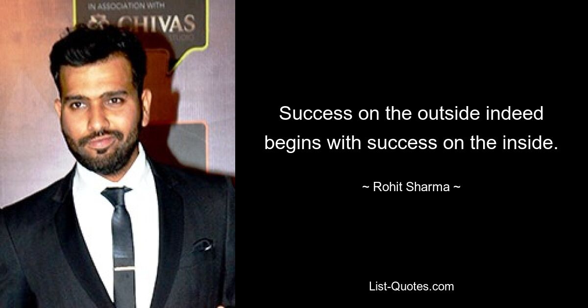 Success on the outside indeed begins with success on the inside. — © Rohit Sharma