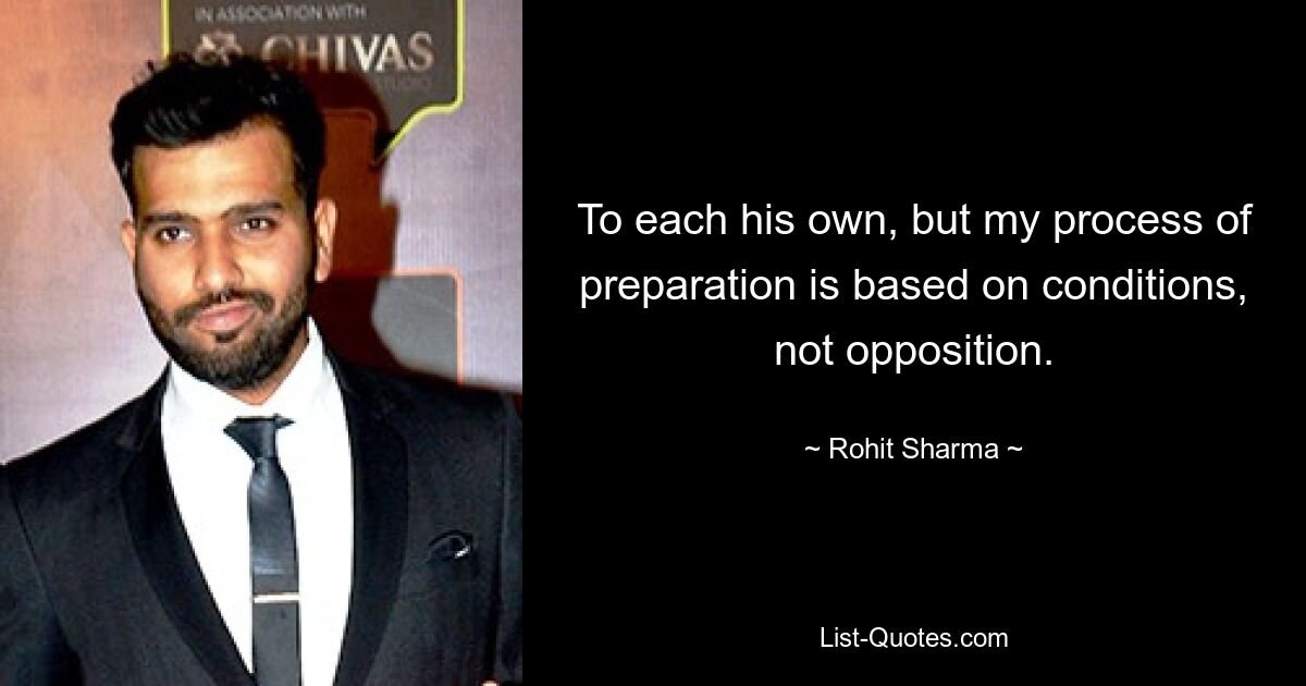 To each his own, but my process of preparation is based on conditions, not opposition. — © Rohit Sharma