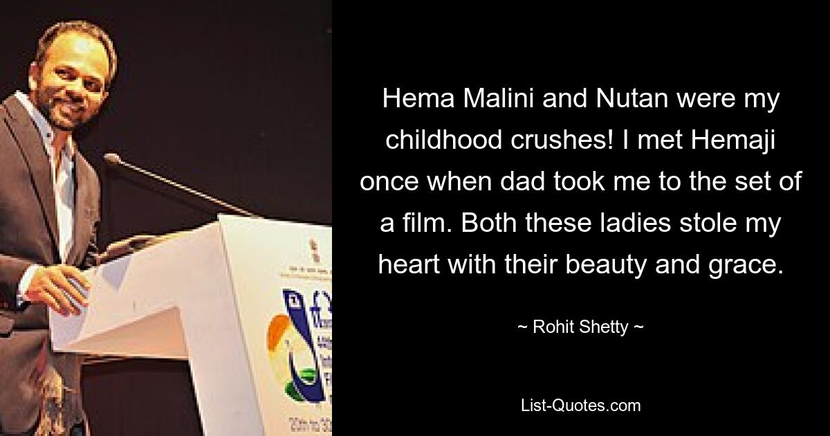 Hema Malini and Nutan were my childhood crushes! I met Hemaji once when dad took me to the set of a film. Both these ladies stole my heart with their beauty and grace. — © Rohit Shetty