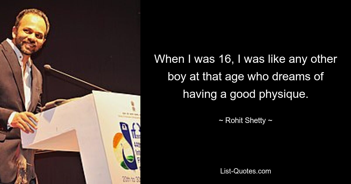 When I was 16, I was like any other boy at that age who dreams of having a good physique. — © Rohit Shetty