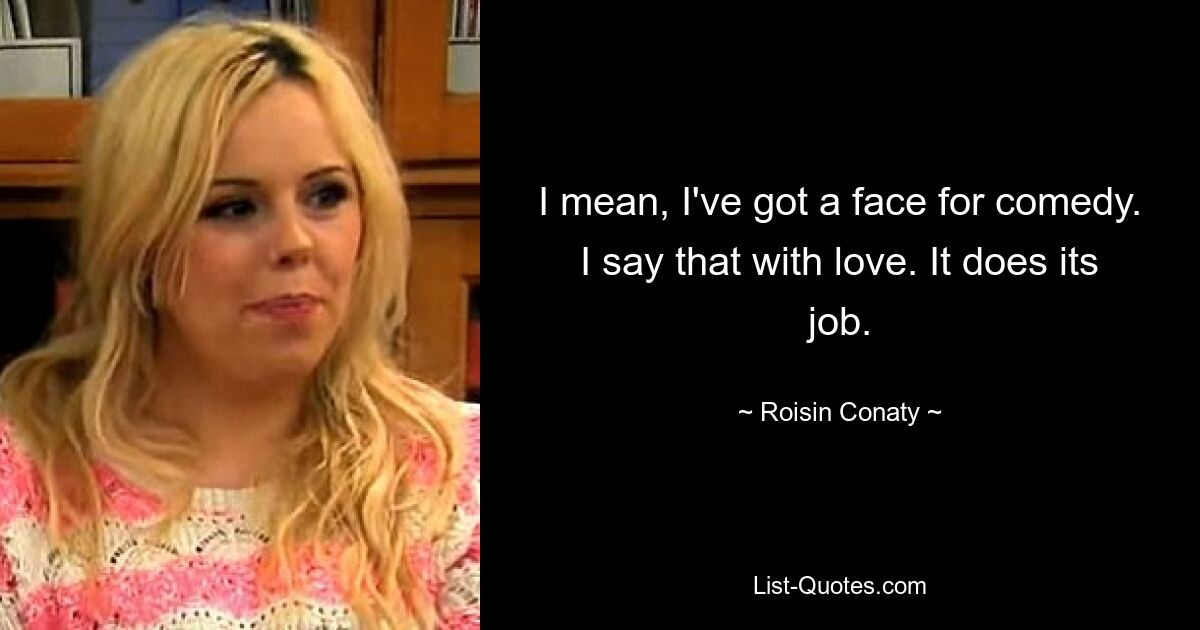 I mean, I've got a face for comedy. I say that with love. It does its job. — © Roisin Conaty