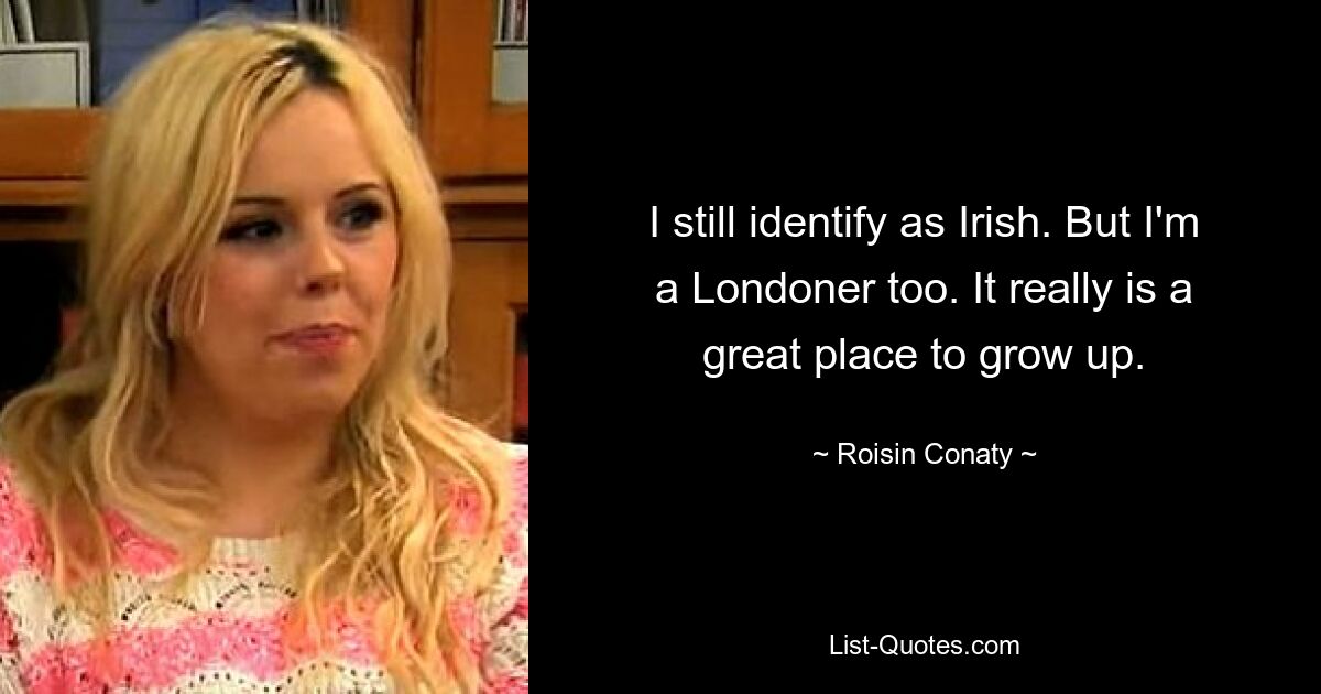 I still identify as Irish. But I'm a Londoner too. It really is a great place to grow up. — © Roisin Conaty