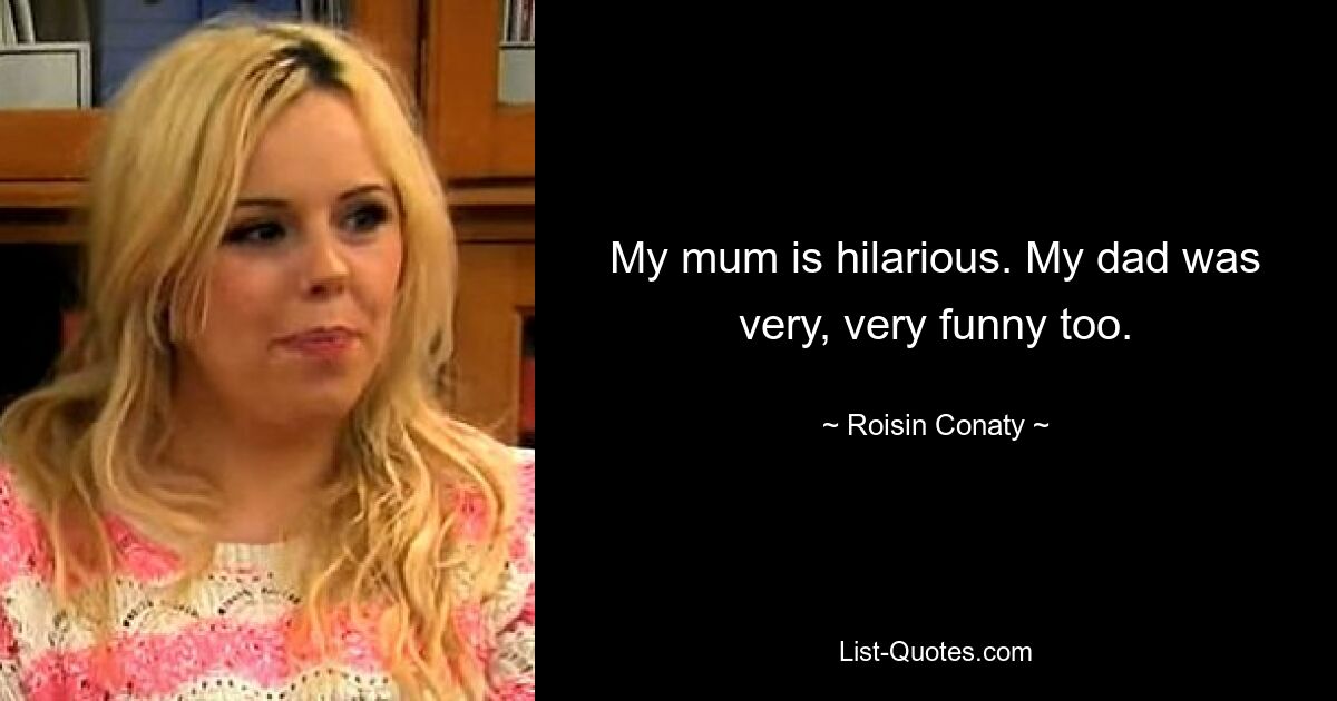 My mum is hilarious. My dad was very, very funny too. — © Roisin Conaty