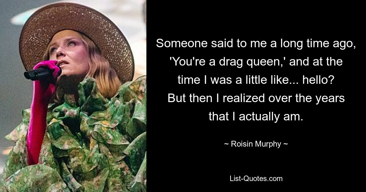 Someone said to me a long time ago, 'You're a drag queen,' and at the time I was a little like... hello? But then I realized over the years that I actually am. — © Roisin Murphy