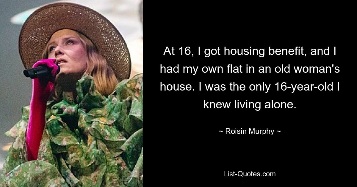 Mit 16 bekam ich Wohngeld und hatte eine eigene Wohnung im Haus einer alten Frau. Ich war der einzige 16-Jährige, den ich kannte und der allein lebte. — © Roisin Murphy 