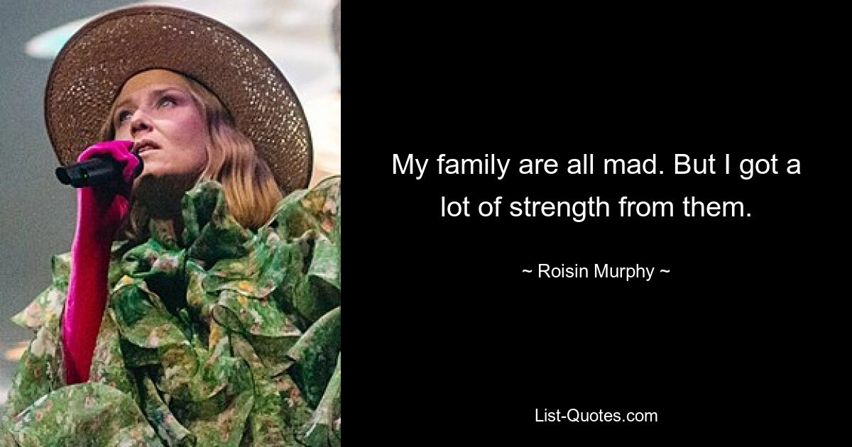 My family are all mad. But I got a lot of strength from them. — © Roisin Murphy