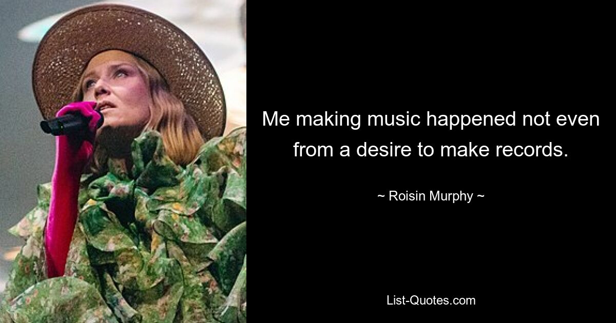 Me making music happened not even from a desire to make records. — © Roisin Murphy