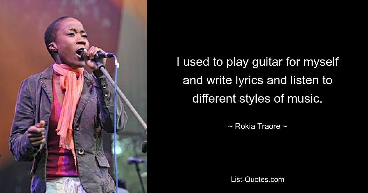 I used to play guitar for myself and write lyrics and listen to different styles of music. — © Rokia Traore