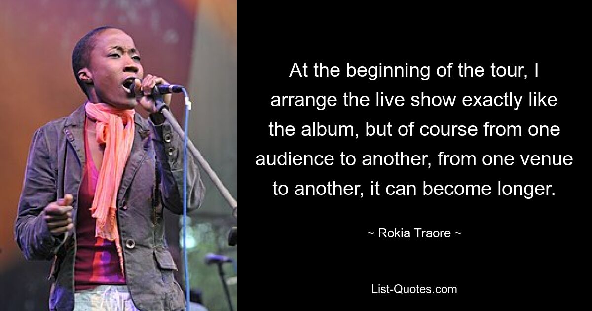 At the beginning of the tour, I arrange the live show exactly like the album, but of course from one audience to another, from one venue to another, it can become longer. — © Rokia Traore