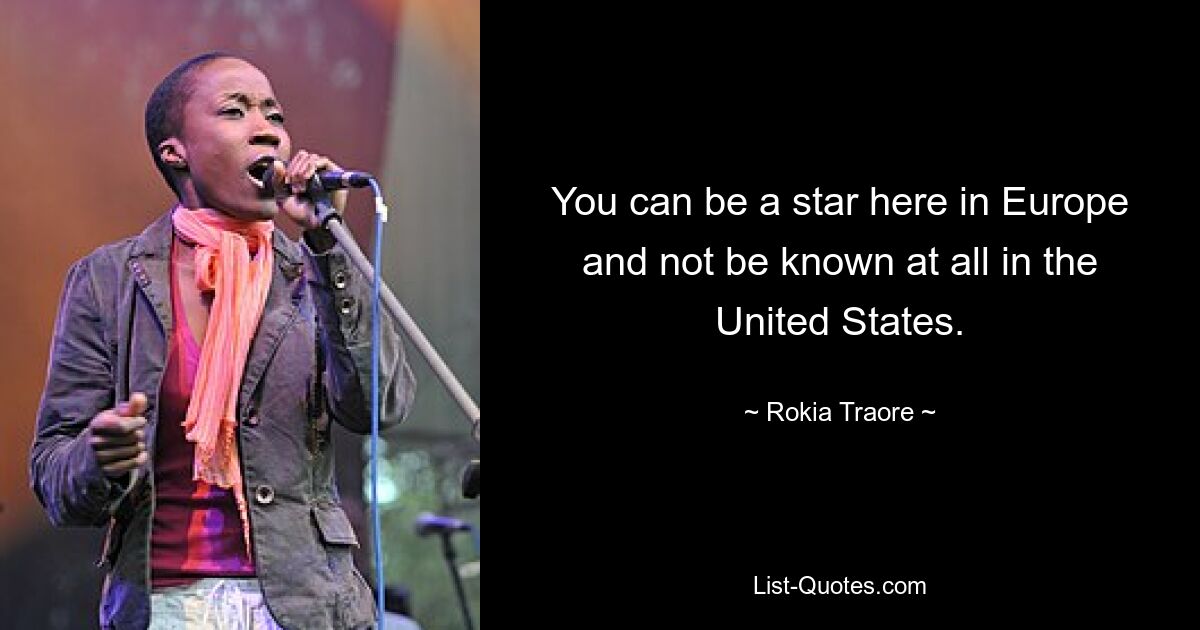 You can be a star here in Europe and not be known at all in the United States. — © Rokia Traore